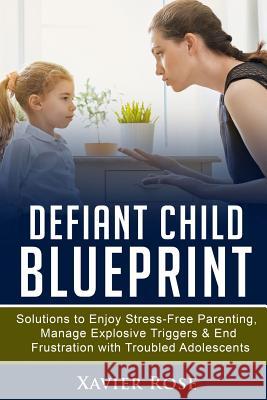 Defiant Child Blueprint: Solutions to Enjoy Stress-Free Parenting, Manage Explosive Triggers & End Frustration with Troubled Adolescents Xavier Rose 9781796683196 Independently Published - książka