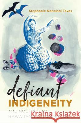 Defiant Indigeneity: The Politics of Hawaiian Performance Stephanie Nohelani Teves 9781469640549 University of North Carolina Press - książka