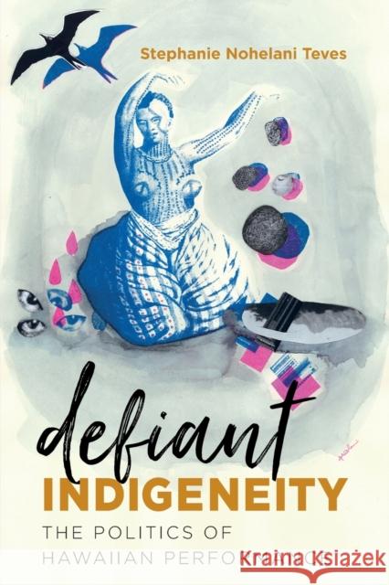 Defiant Indigeneity: The Politics of Hawaiian Performance Stephanie Nohelani Teves 9781469640556 University of North Carolina Press - książka