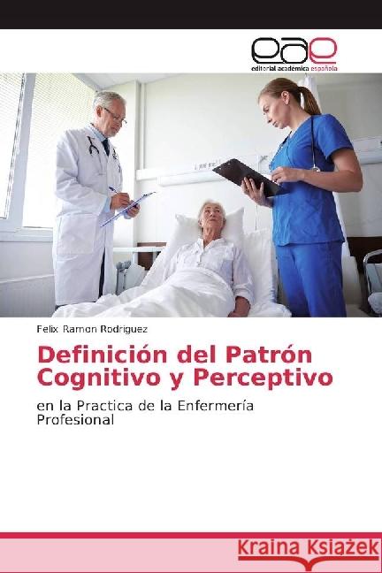 Definición del Patrón Cognitivo y Perceptivo : en la Practica de la Enfermería Profesional Rodriguez, Felix Ramon 9783639533095 Editorial Académica Española - książka