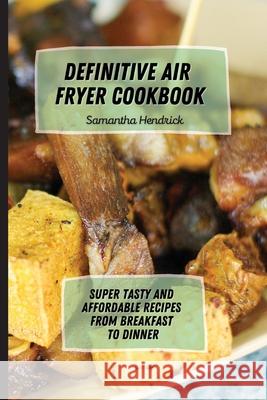 Definitive Air Fryer Cookbook: Super Tasty and Affordable Recipes from Breakfast to Dinner Samantha Hendrick 9781803172712 Samantha Hendrick - książka