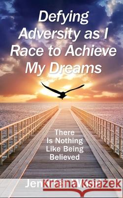 Defying Adversity as I Race to Achieve My Dreams: There Is Nothing Like Being Believed Jennifer Wood 9780997374926 Hirschwood Press - książka
