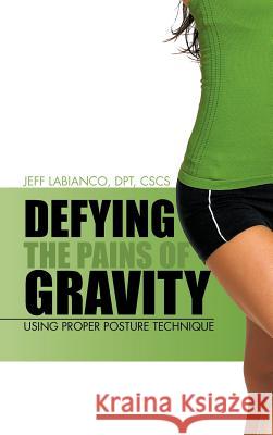 Defying the Pains of Gravity: Using Proper Posture Technique Labianco Dpt Cscs, Jeff 9781475957150 iUniverse.com - książka