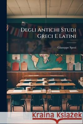 Degli Antichi Studi Greci E Latini: Discorso del Professore Giuseppe Spezi Detto Nella Sapienza Di Roma Il 6 Novembre 1851 Giuseppe Spezi 9781145004757  - książka