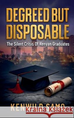 Degreed But Disposable: The Silent Crisis of Kenyan Graduates Kenwild Samo 9789914357110 Kenwild Samo - książka