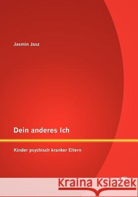 Dein anderes Ich: Kinder psychisch kranker Eltern Jasz, Jasmin 9783842882379 Diplomica Verlag Gmbh - książka