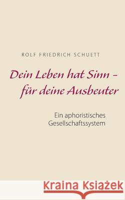 Dein Leben hat Sinn - für deine Ausbeuter: Ein aphoristisches Gesellschaftssystem Schuett, Rolf Friedrich 9783743117822 Books on Demand - książka