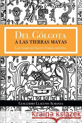 Del Gólgota a las tierras Mayas: Los viajes de Santo Tomás apóstol Llaguno Almanza, Guillermo 9781506517933 Palibrio - książka