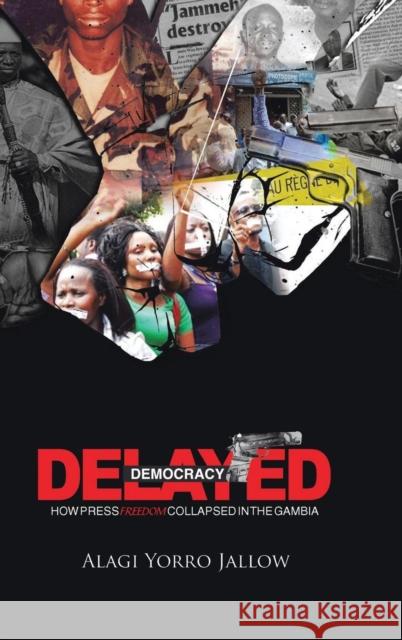 Delayed Democracy: HOW PRESS FREEDOM COLLAPSED IN GAMBIA: A Proposition for Research in The Gambian Journalism History 1965-2013 Alagi Jallow 9781491806609 Authorhouse - książka