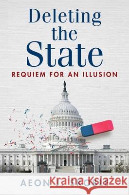 Deleting the State: A Requiem for an Illusion Aeon J. Skoble 9781598134254 Independent Institute - książka