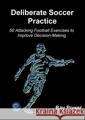 Deliberate Soccer Practice: 50 Attacking Football Exercises to Improve Decision-Making Ray Power 9781910515600 Bennion Kearny Limited - książka