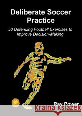 Deliberate Soccer Practice: 50 Defending Football Exercises to Improve Decision-Making Ray Power 9781909125780 Bennion Kearny Limited - książka