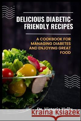 Delicious Diabetic-Friendly Recipes: A Cookbook for Managing Diabetes and Enjoying Great Food Victoria Holly   9798374050394 Independently Published - książka