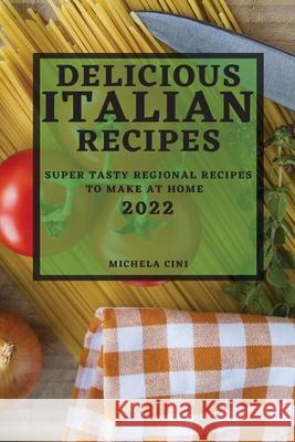 Delicious Italian Recipes 2022: Super Tasty Regional Recipes to Make at Home Michela Cini 9781804503614 Michela Cini - książka