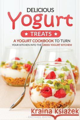 Delicious Yogurt Treats: A Yogurt Cookbook to Turn Your Kitchen into The Greek Yogurt Kitchen! Rayner, Rachael 9781539452546 Createspace Independent Publishing Platform - książka