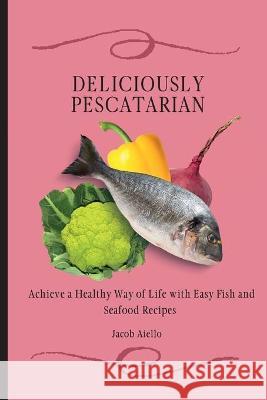 Deliciously Pescatarian: Achieve a Healthy Way of Life with Easy Fish and Seafood Recipes Jacob Aiello 9781801904391 Jacob Aiello - książka