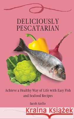 Deliciously Pescatarian: Achieve a Healthy Way of Life with Easy Fish and Seafood Recipes Jacob Aiello 9781801904414 Jacob Aiello - książka