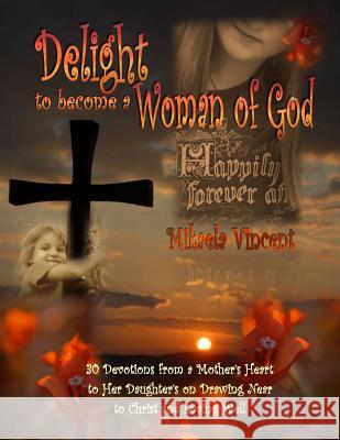 Delight to Become a Woman of God: 30 Devotionals for Young Women from a Mother's Heart to Her Daughter's on Drawing Near to Christ and Loving Well Mikaela Vincent Mikaela Vincent 9781497324138 Createspace - książka