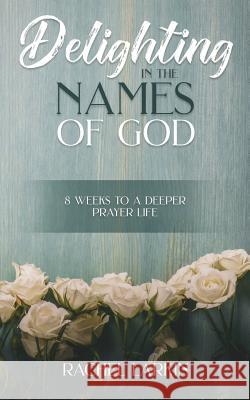 Delighting in the Names of God: 8 Weeks to a Deeper Prayer Life Rachel Larkin 9780473451387 Rachel Larkin - książka