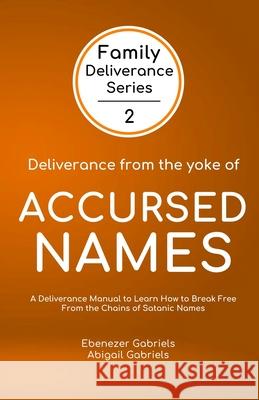Deliverance from the Yoke of Accursed Names: A Deliverance Manual to Learn How to Break Free from the Chains of Satanic Names Abigail Gabriels Ebenezer Gabriels 9781950579112 Egm Publishing - książka