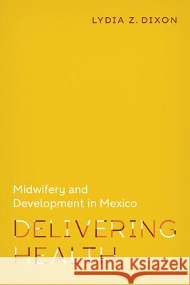 Delivering Health: Midwifery and Development in Mexico Lydia Dixon 9780826501141 Vanderbilt University Press - książka