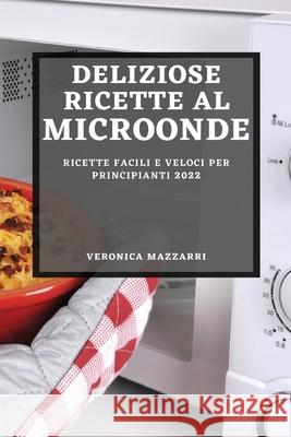 Deliziose Ricette Al Microonde 2022: Ricette Facili E Veloci Per Principianti Veronica Mazzarri 9781804502457 Veronica Mazzarri - książka