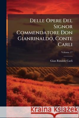 Delle Opere del Signor Commendatore Don Gianrinaldo, Conte Carli, Volume 17 Gian Rinaldo Carli 9781144278579  - książka