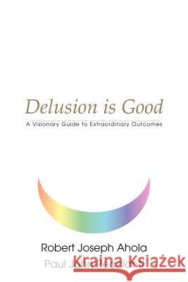 Delusion is Good: A Visionary Guide to Extraordinary Outcomes Ahola, Robert Joseph 9780595186303 Writers Club Press - książka