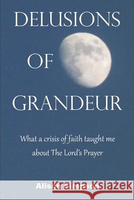 Delusions of Grandeur: What a crisis of faith taught me about The Lord's Prayer Alison Simpson 9781093147438 Independently Published - książka