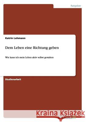 Dem Leben eine Richtung geben: Wie kann ich mein Leben aktiv selbst gestalten Lehmann, Katrin 9783656884224 Grin Verlag Gmbh - książka