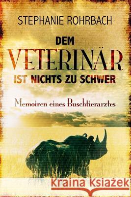 Dem Veterinär ist nichts zu schwer: Memoiren eines Buschtierarztes Rohrbach, Stephanie 9781979952408 Createspace Independent Publishing Platform - książka