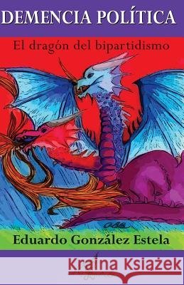 Demencia política: El dragón del bipartidismo Gonzalez-Estela, Eduardo 9781519524928 Createspace Independent Publishing Platform - książka