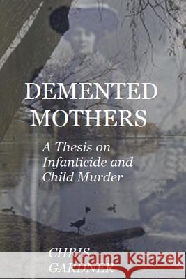 Demented Mothers: A Thesis on Child Murder Gardner, Chris 9781540685612 Createspace Independent Publishing Platform - książka