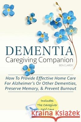Dementia Caregiving Companion: How To Provide Effective Home Care For Alzheimer's Or Other Dementias, Preserve Memory, & Prevent Burnout - Includes T Ben Clardy 9781964504070 Ben Clardy - książka