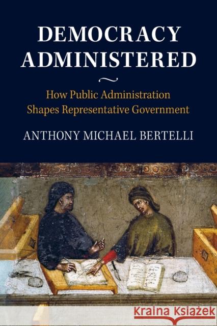 Democracy Administered: How Public Administration Shapes Representative Government Anthony Bertelli 9781316621097 Cambridge University Press - książka