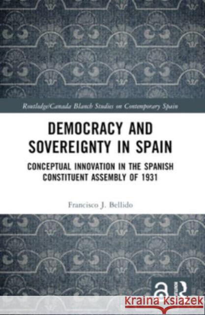 Democracy and Sovereignty in Spain: Conceptual Innovation in the Spanish Constituent Assembly of 1931 Francisco J. Bellido 9781032332147 Routledge - książka