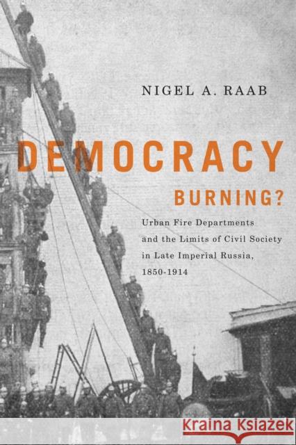 Democracy Burning? : Urban Fire Departments and the Limits of Civil Society in Late Imperial Russia, 1850-1914 Nigel Raab 9780773537798 McGill-Queen's University Press - książka