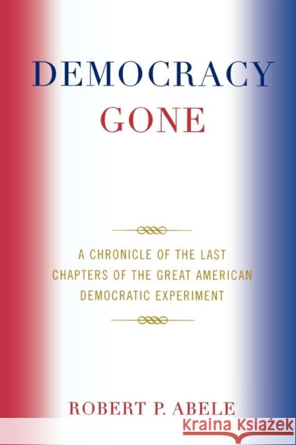 Democracy Gone: A Chronicle of the Last Chapters of the Great American Democratic Experiment Abele, Robert P. 9780761846758 Hamilton Books - książka