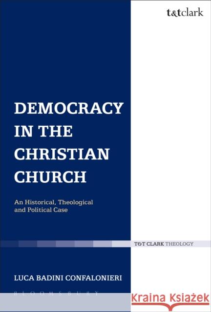 Democracy in the Christian Church: An Historical, Theological and Political Case Badini Confalonieri, Luca 9780567534194 Bloomsbury Academic - książka