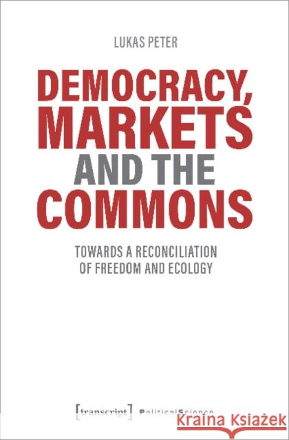 Democracy, Markets and the Commons: Towards a Reconciliation of Freedom and Ecology Lukas Peter 9783837654240 Transcript Publishing - książka