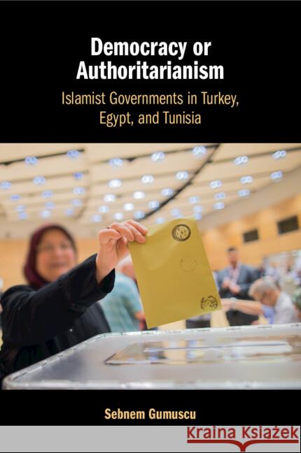 Democracy or Authoritarianism: Islamist Governments in Turkey, Egypt, and Tunisia Sebnem Gumuscu 9781009178242 Cambridge University Press - książka