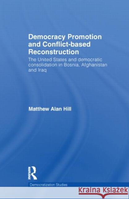 Democracy Promotion and Conflict-Based Reconstruction : The United States & Democratic Consolidation in Bosnia, Afghanistan & Iraq Matthew Alan Hill   9780415588928 Taylor and Francis - książka