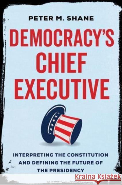 Democracy’s Chief Executive: Interpreting the Constitution and Defining the Future of the Presidency Peter M Shane 9780520380905 University of California Press - książka