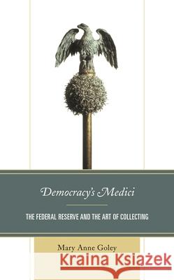 Democracy's Medici: The Federal Reserve and the Art of Collecting Mary Anne Goley 9781538145371 Rowman & Littlefield Publishers - książka