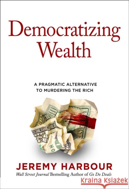 Democratizing Wealth: A Pragmatic Alternative to Murdering the Rich Jeremy Harbour 9781637630259 Forefront Books - książka