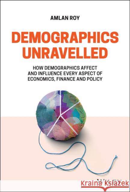 Demographics Unravelled: How Demographics Affect and Influence Every Aspect of Economics, Finance and Policy Amlan Roy 9781119799139 John Wiley & Sons Inc - książka