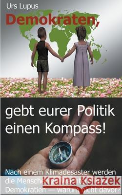 Demokraten, gebt eurer Politik einen Kompass!: Nach einem Klimadesaster werden die Menschen zu Wächtern ihrer Demokratien ... warum nicht davor? Urs Lupus 9783752848311 Books on Demand - książka