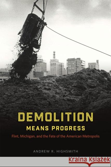 Demolition Means Progress: Flint, Michigan, and the Fate of the American Metropolis Andrew R. Highsmith 9780226050058 University of Chicago Press - książka