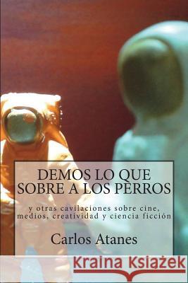 Demos lo que sobre a los perros: y otras cavilaciones sobre cine, medios, creatividad y ciencia ficción Carlos Atanes 9781721253517 Createspace Independent Publishing Platform - książka