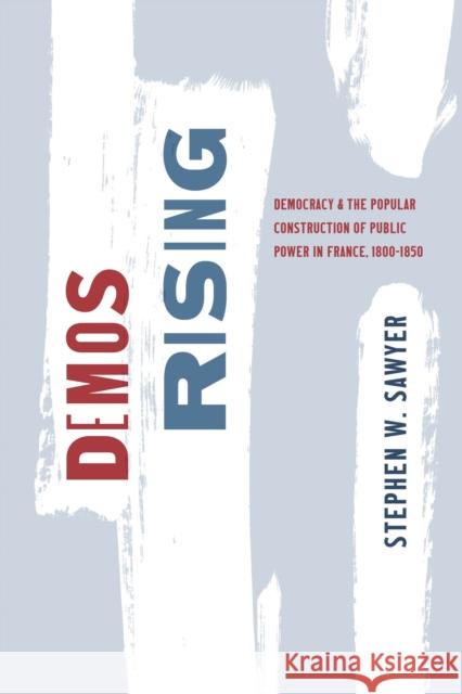 Demos Rising: Democracy and the Popular Construction of Public Power in France, 1800–1850 Stephen W. Sawyer 9780226837598 The University of Chicago Press - książka